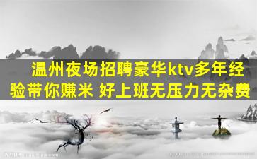 温州夜场招聘豪华ktv多年经验带你赚米 好上班无压力无杂费